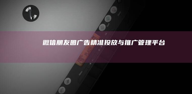 微信朋友圈广告精准投放与推广管理平台